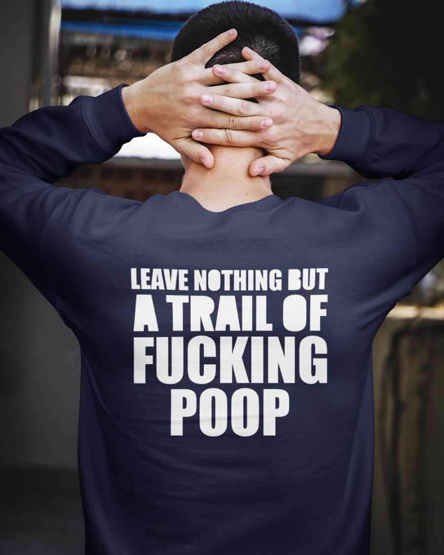 Leave Nothing But A Trail Of Fucking Poop Shirt Shirts That Go Hard Black Leave Nothing But A Trail Of Fucking Poop Shirt Shirts That Go Hard Black